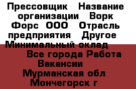 Прессовщик › Название организации ­ Ворк Форс, ООО › Отрасль предприятия ­ Другое › Минимальный оклад ­ 27 000 - Все города Работа » Вакансии   . Мурманская обл.,Мончегорск г.